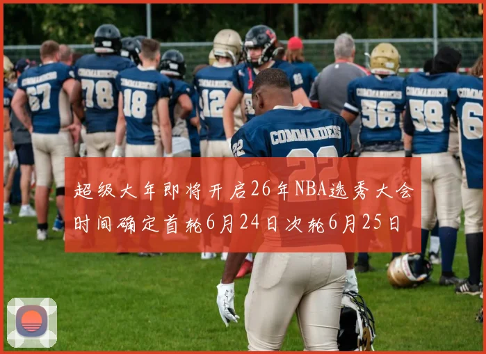 超级大年即将开启26年NBA选秀大会时间确定首轮6月24日次轮6月25日