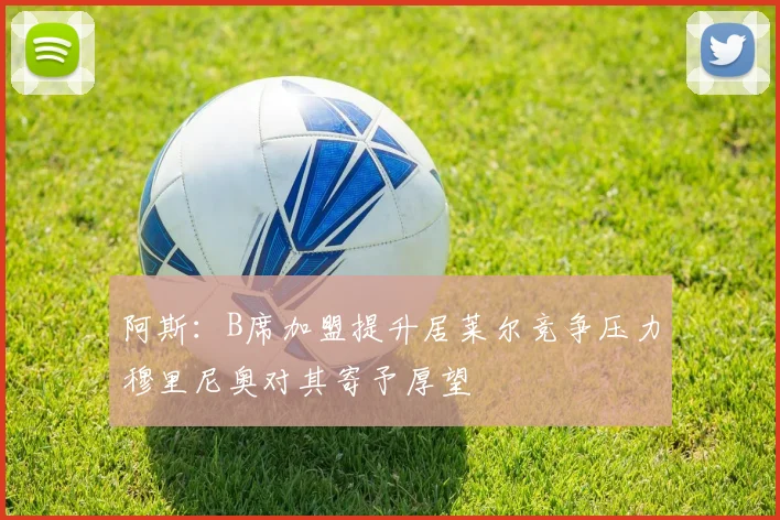 阿斯：B席加盟提升居莱尔竞争压力穆里尼奥对其寄予厚望
