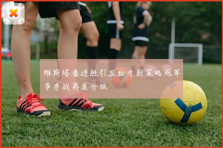 维斯塔潘连胜引发红牛新策略冠军争夺战再度升级