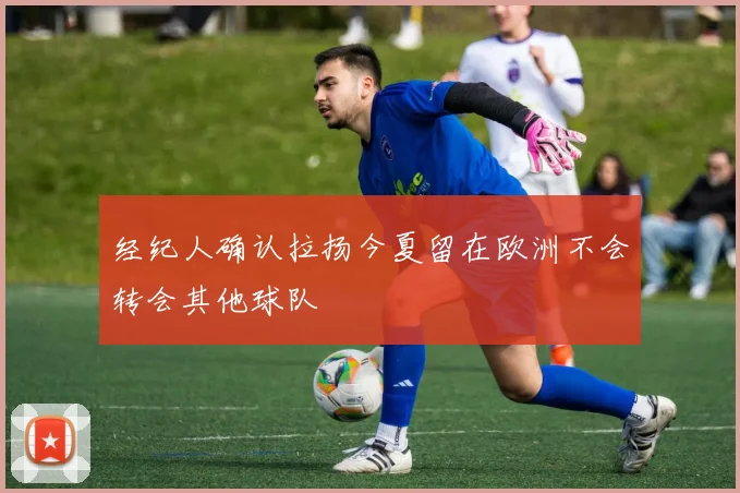 经纪人确认拉扬今夏留在欧洲不会转会其他球队