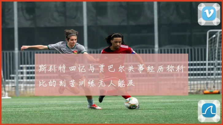 斯科特回忆与贾巴尔共事经历称科比的刻苦训练无人能及