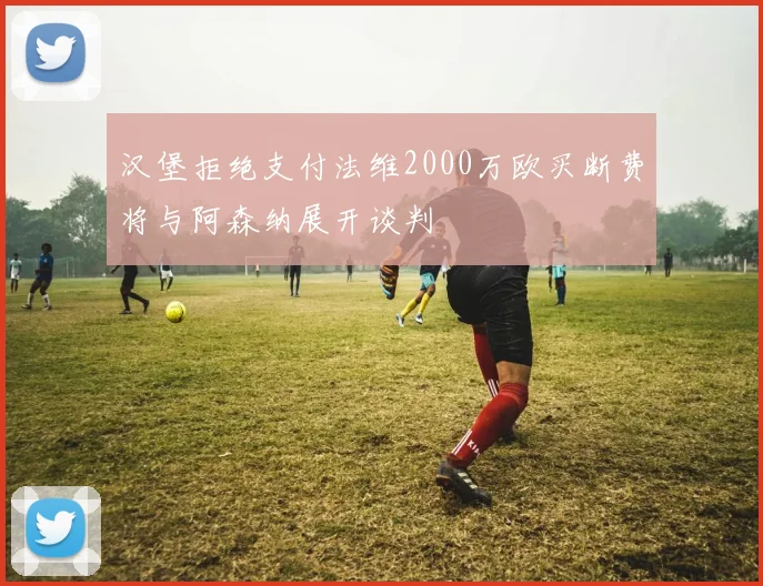 汉堡拒绝支付法维2000万欧买断费将与阿森纳展开谈判