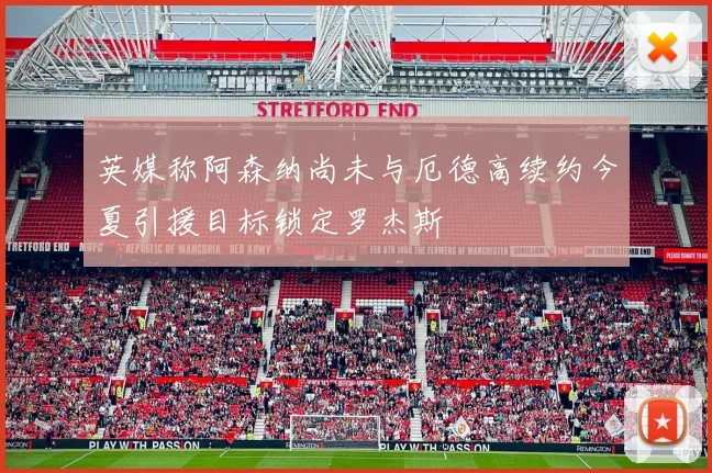 英媒称阿森纳尚未与厄德高续约今夏引援目标锁定罗杰斯