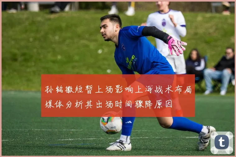 孙铭徽短暂上场影响上海战术布局媒体分析其出场时间骤降原因