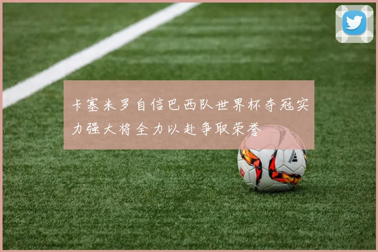 卡塞米罗自信巴西队世界杯夺冠实力强大将全力以赴争取荣誉