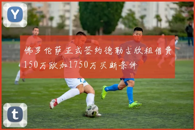 佛罗伦萨正式签约德勒古欣租借费150万欧加1750万买断条件
