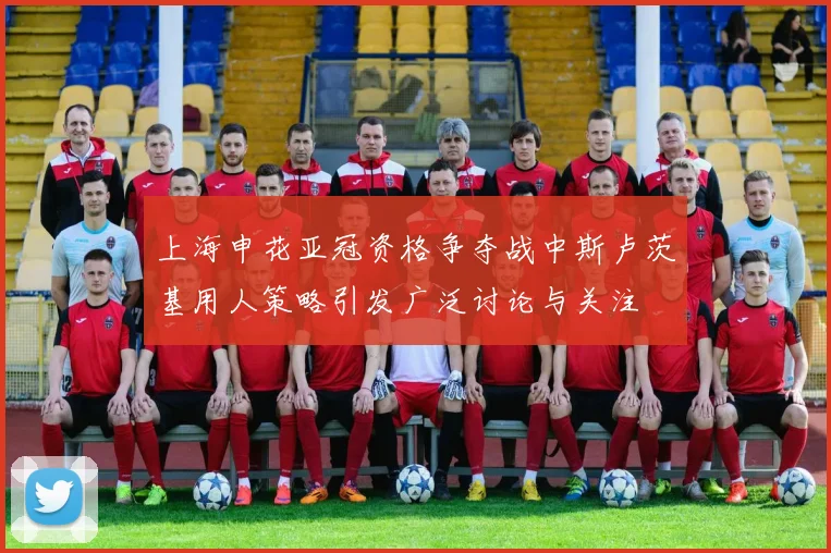 上海申花亚冠资格争夺战中斯卢茨基用人策略引发广泛讨论与关注