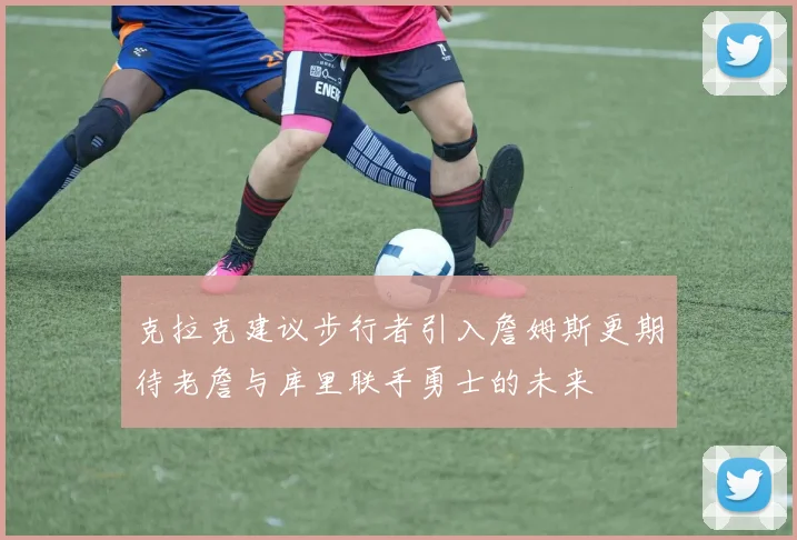 克拉克建议步行者引入詹姆斯更期待老詹与库里联手勇士的未来