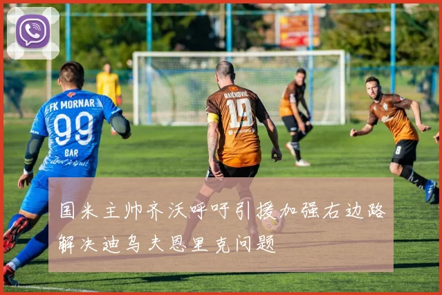 国米主帅齐沃呼吁引援加强右边路解决迪乌夫恩里克问题