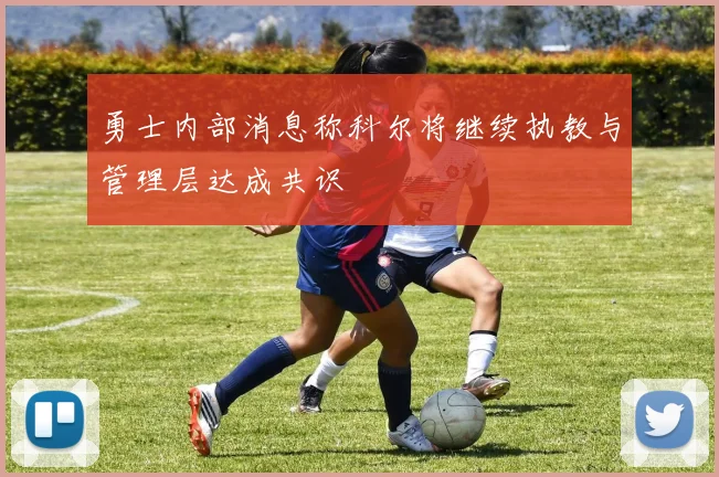 勇士内部消息称科尔将继续执教与管理层达成共识
