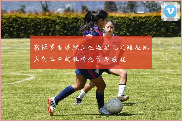 富保罗自述职业生涯进化之路经纪人行业中的独特地位与成就