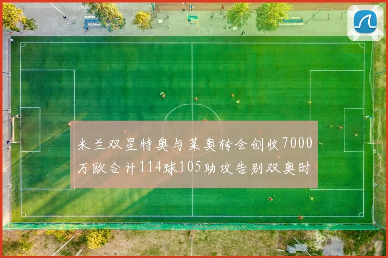 米兰双星特奥与莱奥转会创收7000万欧合计114球105助攻告别双奥时代
