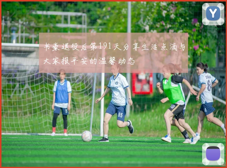 书豪退役后第191天分享生活点滴与大家报平安的温馨动态