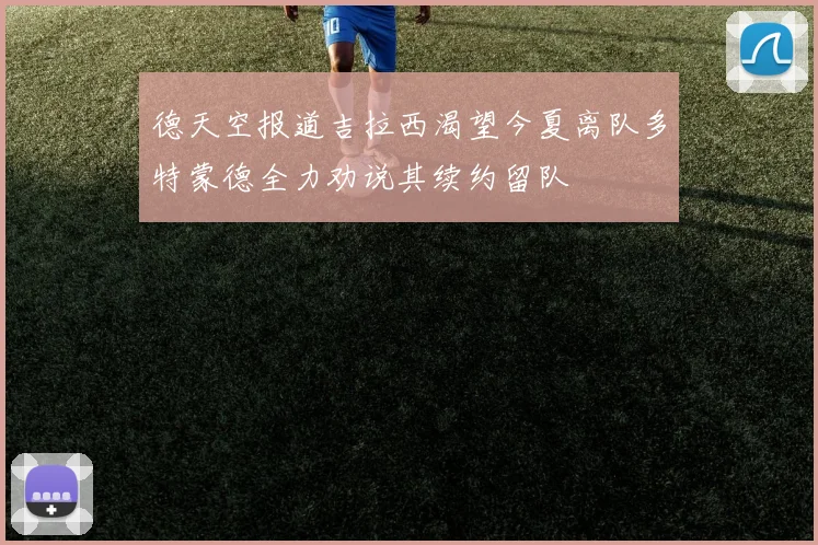 德天空报道吉拉西渴望今夏离队多特蒙德全力劝说其续约留队