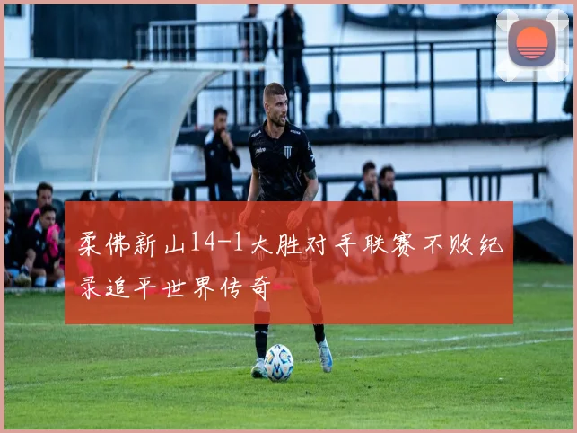 柔佛新山14-1大胜对手联赛不败纪录追平世界传奇