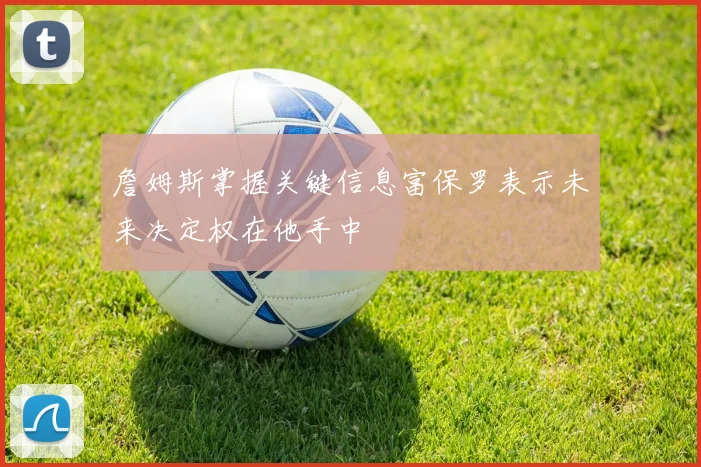 詹姆斯掌握关键信息富保罗表示未来决定权在他手中
