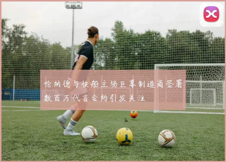 伦纳德与快船主场巨幕制造商签署数百万代言合约引发关注
