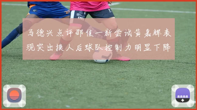马德兴点评邵佳一新尝试黄嘉辉表现突出换人后球队控制力明显下降