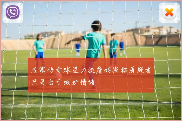 活塞传奇球星力挺詹姆斯称质疑者只是出于嫉妒情绪