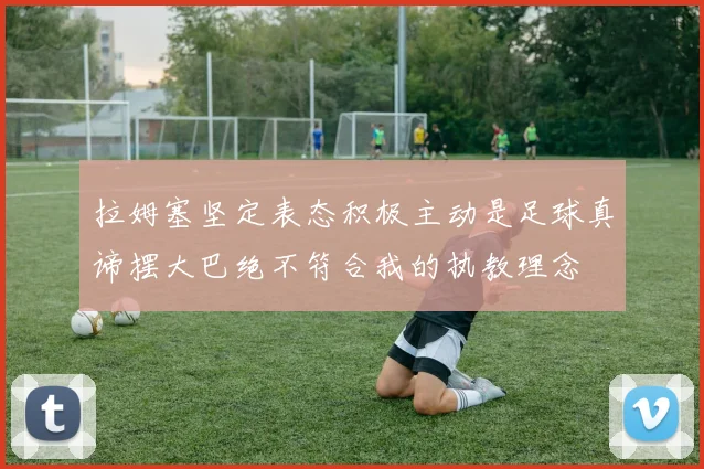 拉姆塞坚定表态积极主动是足球真谛摆大巴绝不符合我的执教理念