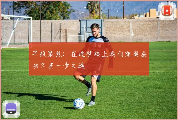 早报聚焦：在追梦路上我们距离成功只差一步之遥