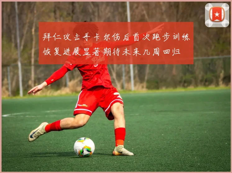 拜仁攻击手卡尔伤后首次跑步训练恢复进展显著期待未来几周回归