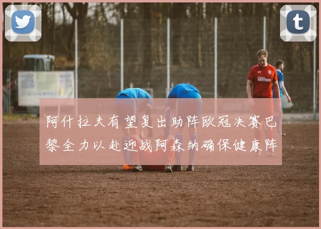 阿什拉夫有望复出助阵欧冠决赛巴黎全力以赴迎战阿森纳确保健康阵容