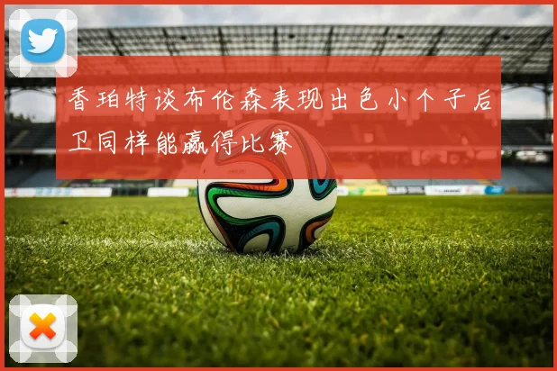 香珀特谈布伦森表现出色小个子后卫同样能赢得比赛