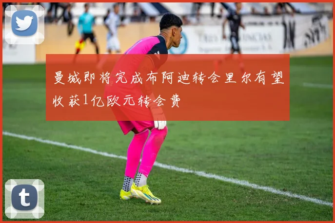 曼城即将完成布阿迪转会里尔有望收获1亿欧元转会费