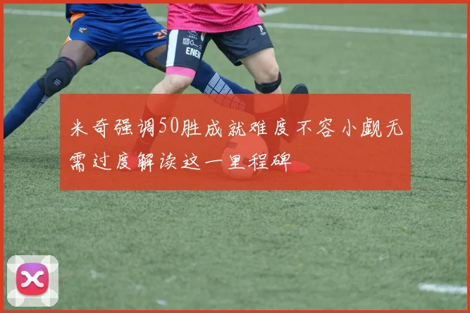 米奇强调50胜成就难度不容小觑无需过度解读这一里程碑