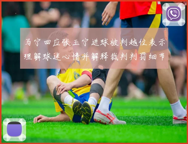 马宁回应张玉宁进球被判越位表示理解球迷心情并解释裁判判罚细节